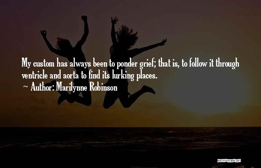 Marilynne Robinson Quotes: My Custom Has Always Been To Ponder Grief; That Is, To Follow It Through Ventricle And Aorta To Find Its
