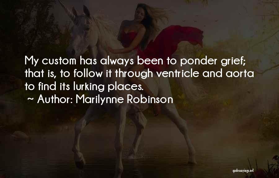 Marilynne Robinson Quotes: My Custom Has Always Been To Ponder Grief; That Is, To Follow It Through Ventricle And Aorta To Find Its