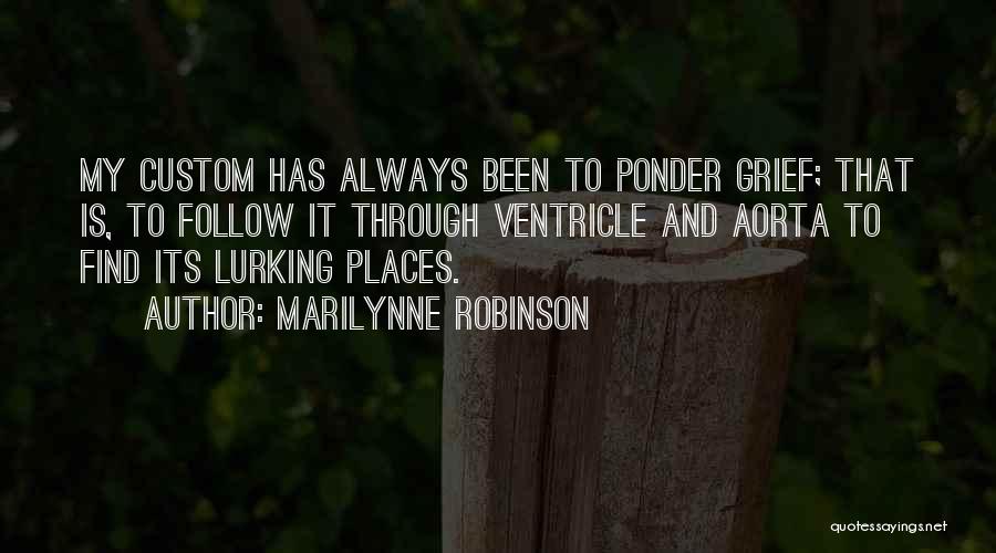 Marilynne Robinson Quotes: My Custom Has Always Been To Ponder Grief; That Is, To Follow It Through Ventricle And Aorta To Find Its