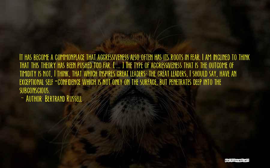 Bertrand Russell Quotes: It Has Become A Commonplace That Aggressiveness Also Often Has Its Roots In Fear. I Am Inclined To Think That