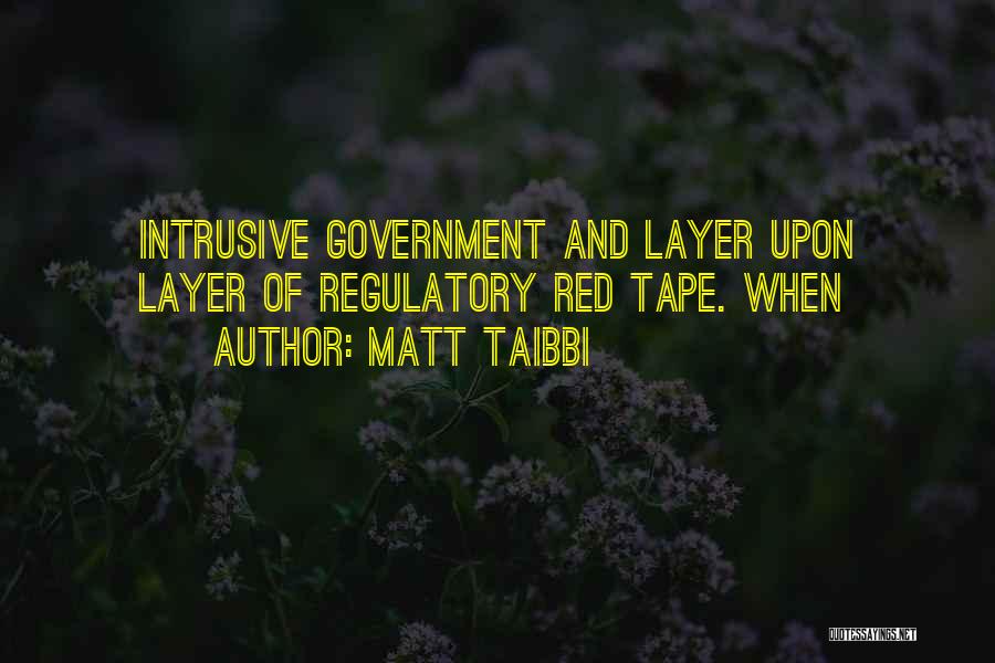 Matt Taibbi Quotes: Intrusive Government And Layer Upon Layer Of Regulatory Red Tape. When