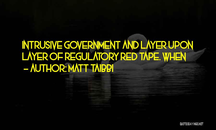 Matt Taibbi Quotes: Intrusive Government And Layer Upon Layer Of Regulatory Red Tape. When