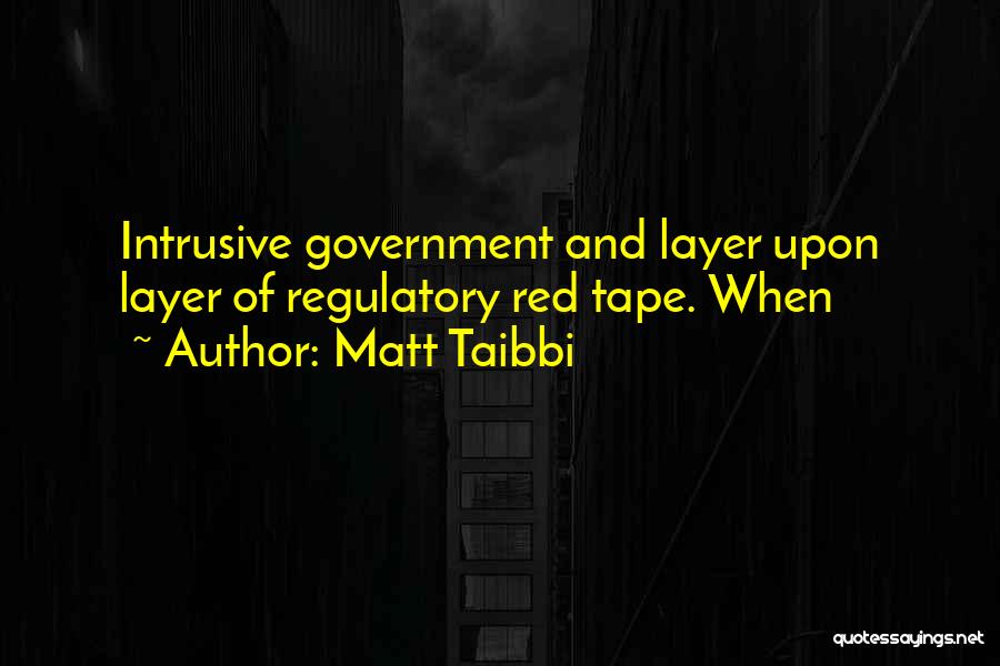 Matt Taibbi Quotes: Intrusive Government And Layer Upon Layer Of Regulatory Red Tape. When