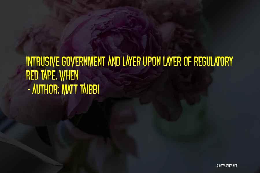 Matt Taibbi Quotes: Intrusive Government And Layer Upon Layer Of Regulatory Red Tape. When