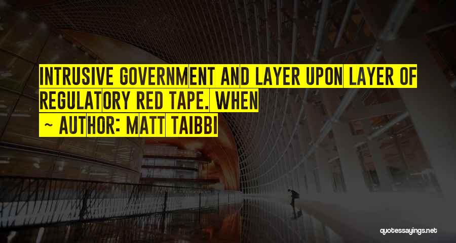 Matt Taibbi Quotes: Intrusive Government And Layer Upon Layer Of Regulatory Red Tape. When