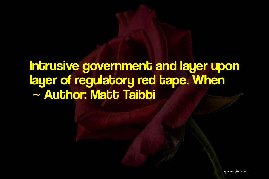 Matt Taibbi Quotes: Intrusive Government And Layer Upon Layer Of Regulatory Red Tape. When