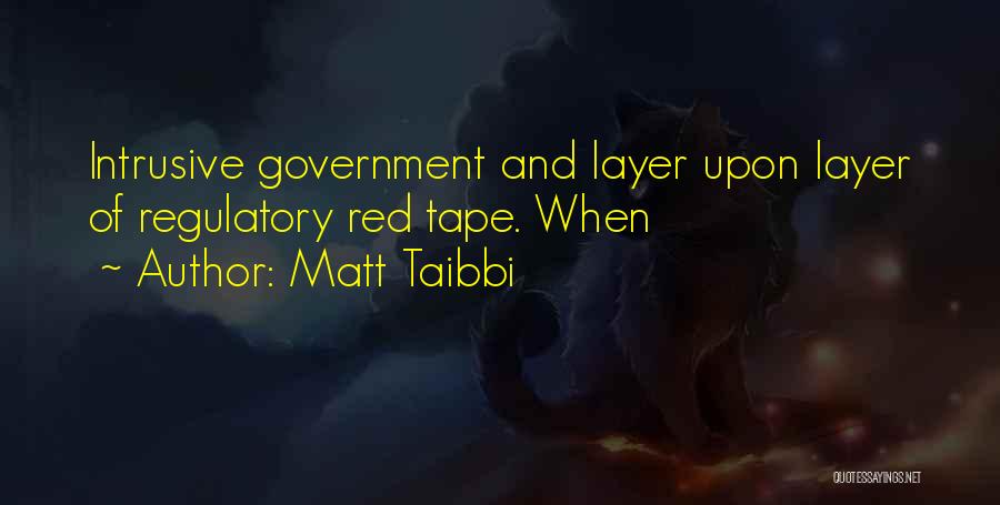 Matt Taibbi Quotes: Intrusive Government And Layer Upon Layer Of Regulatory Red Tape. When