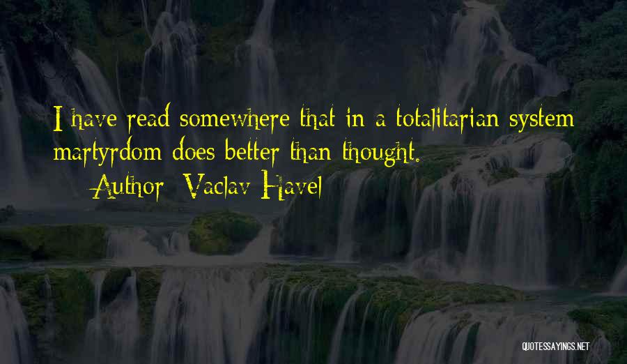 Vaclav Havel Quotes: I Have Read Somewhere That In A Totalitarian System Martyrdom Does Better Than Thought.