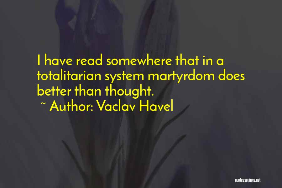 Vaclav Havel Quotes: I Have Read Somewhere That In A Totalitarian System Martyrdom Does Better Than Thought.