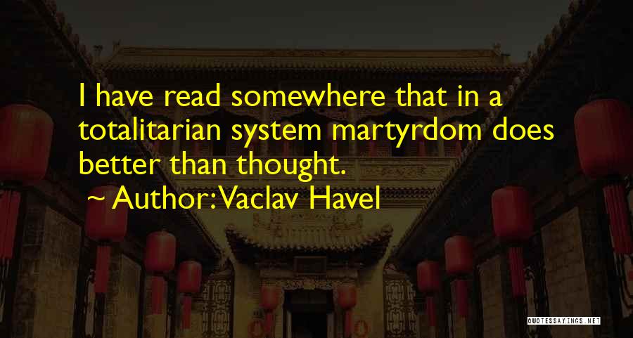 Vaclav Havel Quotes: I Have Read Somewhere That In A Totalitarian System Martyrdom Does Better Than Thought.