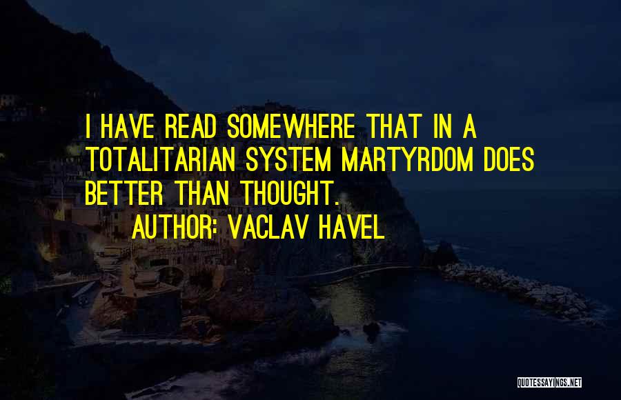 Vaclav Havel Quotes: I Have Read Somewhere That In A Totalitarian System Martyrdom Does Better Than Thought.