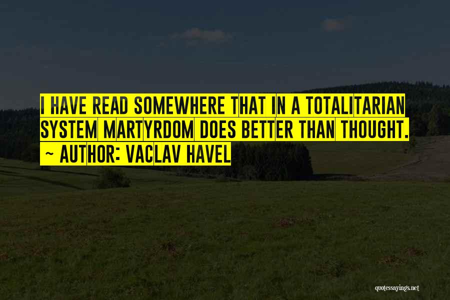 Vaclav Havel Quotes: I Have Read Somewhere That In A Totalitarian System Martyrdom Does Better Than Thought.