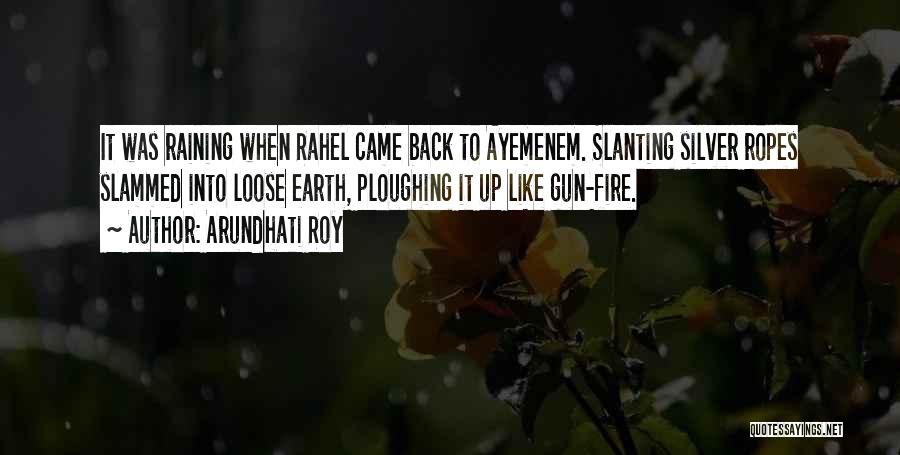 Arundhati Roy Quotes: It Was Raining When Rahel Came Back To Ayemenem. Slanting Silver Ropes Slammed Into Loose Earth, Ploughing It Up Like