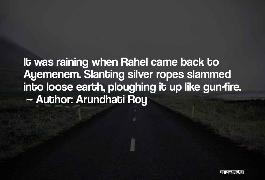 Arundhati Roy Quotes: It Was Raining When Rahel Came Back To Ayemenem. Slanting Silver Ropes Slammed Into Loose Earth, Ploughing It Up Like