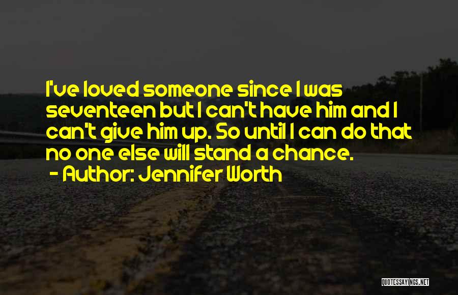 Jennifer Worth Quotes: I've Loved Someone Since I Was Seventeen But I Can't Have Him And I Can't Give Him Up. So Until