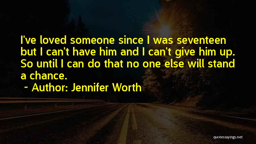 Jennifer Worth Quotes: I've Loved Someone Since I Was Seventeen But I Can't Have Him And I Can't Give Him Up. So Until