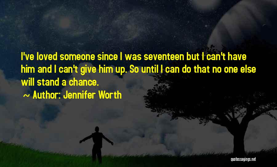 Jennifer Worth Quotes: I've Loved Someone Since I Was Seventeen But I Can't Have Him And I Can't Give Him Up. So Until