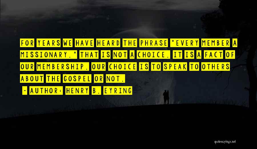 Henry B. Eyring Quotes: For Years We Have Heard The Phrase Every Member A Missionary. That Is Not A Choice. It Is A Fact