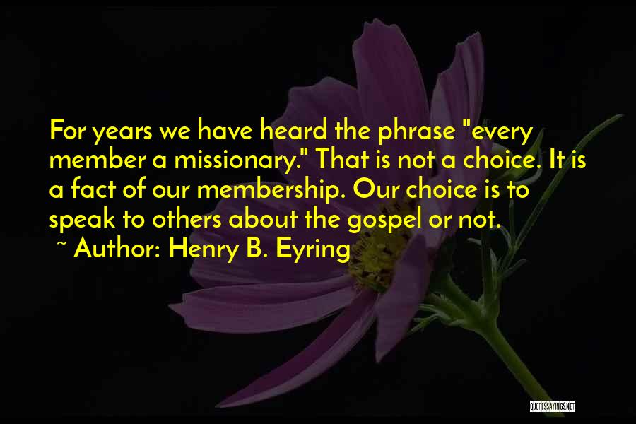 Henry B. Eyring Quotes: For Years We Have Heard The Phrase Every Member A Missionary. That Is Not A Choice. It Is A Fact