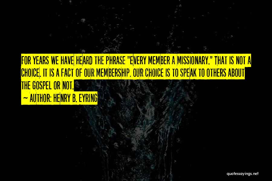 Henry B. Eyring Quotes: For Years We Have Heard The Phrase Every Member A Missionary. That Is Not A Choice. It Is A Fact