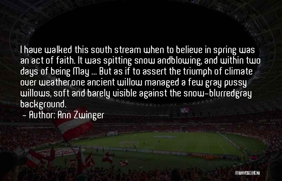 Ann Zwinger Quotes: I Have Walked This South Stream When To Believe In Spring Was An Act Of Faith. It Was Spitting Snow