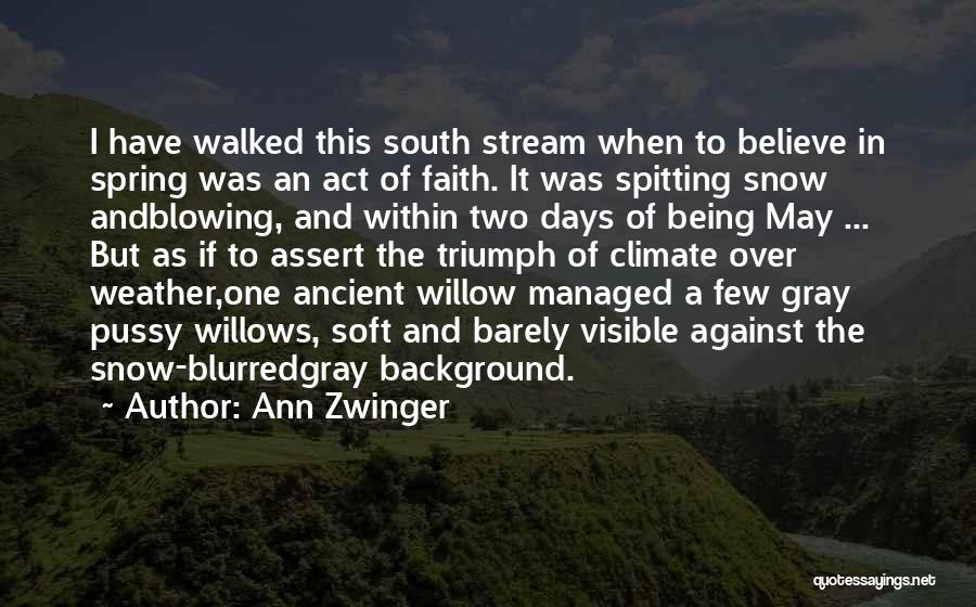 Ann Zwinger Quotes: I Have Walked This South Stream When To Believe In Spring Was An Act Of Faith. It Was Spitting Snow