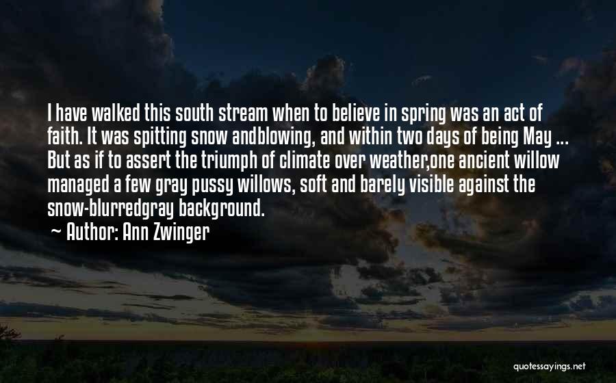 Ann Zwinger Quotes: I Have Walked This South Stream When To Believe In Spring Was An Act Of Faith. It Was Spitting Snow