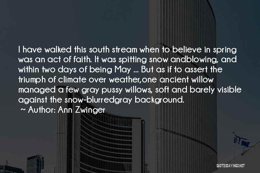 Ann Zwinger Quotes: I Have Walked This South Stream When To Believe In Spring Was An Act Of Faith. It Was Spitting Snow