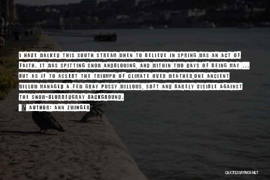 Ann Zwinger Quotes: I Have Walked This South Stream When To Believe In Spring Was An Act Of Faith. It Was Spitting Snow