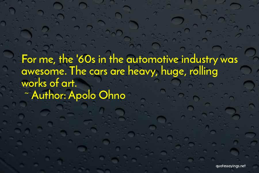 Apolo Ohno Quotes: For Me, The '60s In The Automotive Industry Was Awesome. The Cars Are Heavy, Huge, Rolling Works Of Art.