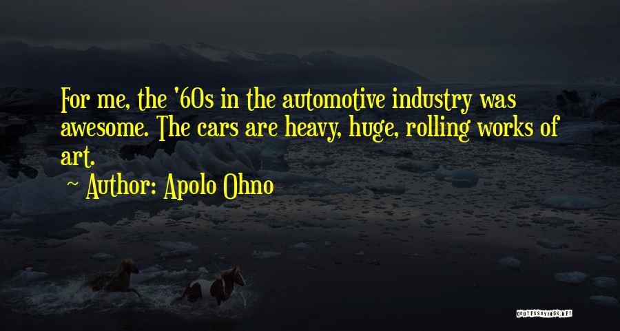Apolo Ohno Quotes: For Me, The '60s In The Automotive Industry Was Awesome. The Cars Are Heavy, Huge, Rolling Works Of Art.