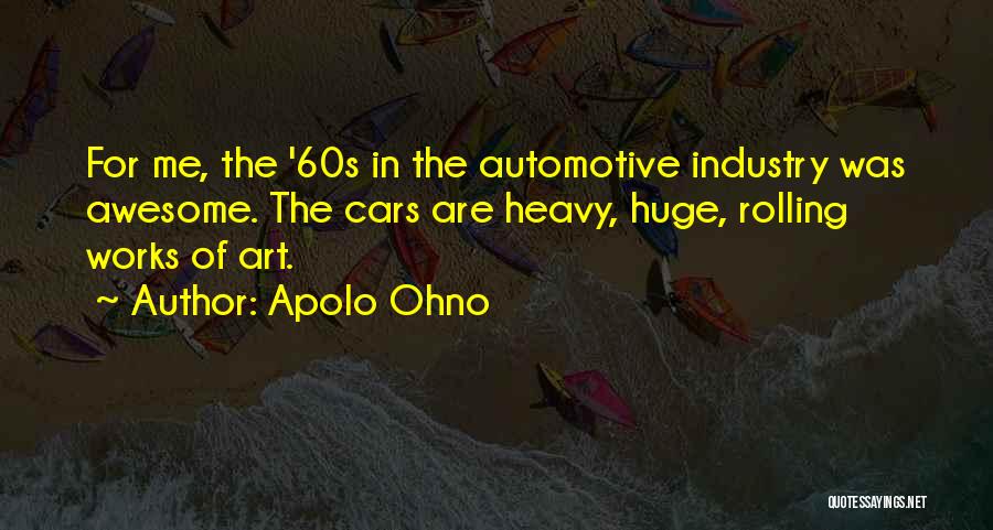 Apolo Ohno Quotes: For Me, The '60s In The Automotive Industry Was Awesome. The Cars Are Heavy, Huge, Rolling Works Of Art.