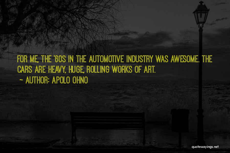 Apolo Ohno Quotes: For Me, The '60s In The Automotive Industry Was Awesome. The Cars Are Heavy, Huge, Rolling Works Of Art.