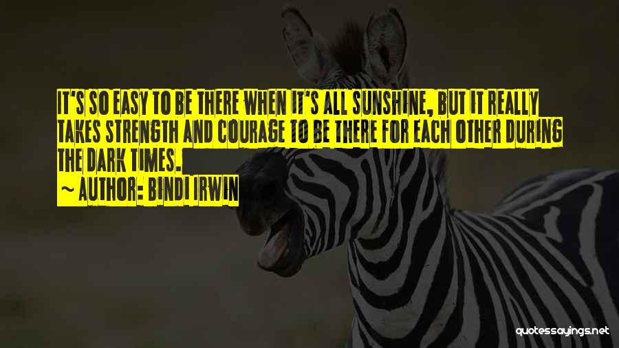 Bindi Irwin Quotes: It's So Easy To Be There When It's All Sunshine, But It Really Takes Strength And Courage To Be There