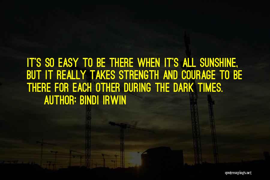 Bindi Irwin Quotes: It's So Easy To Be There When It's All Sunshine, But It Really Takes Strength And Courage To Be There