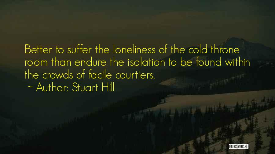 Stuart Hill Quotes: Better To Suffer The Loneliness Of The Cold Throne Room Than Endure The Isolation To Be Found Within The Crowds