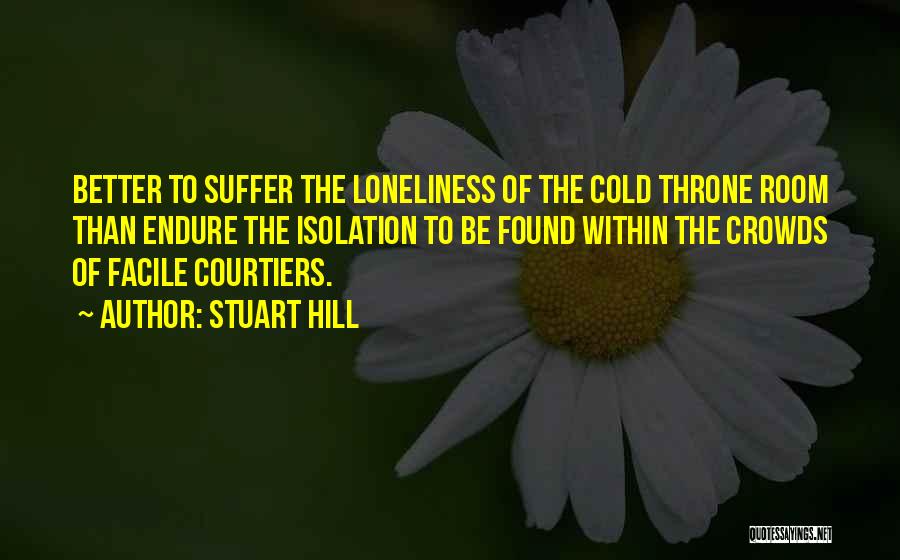 Stuart Hill Quotes: Better To Suffer The Loneliness Of The Cold Throne Room Than Endure The Isolation To Be Found Within The Crowds