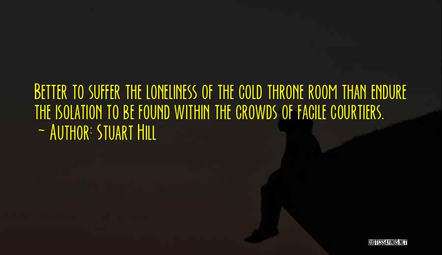 Stuart Hill Quotes: Better To Suffer The Loneliness Of The Cold Throne Room Than Endure The Isolation To Be Found Within The Crowds
