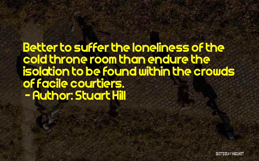 Stuart Hill Quotes: Better To Suffer The Loneliness Of The Cold Throne Room Than Endure The Isolation To Be Found Within The Crowds