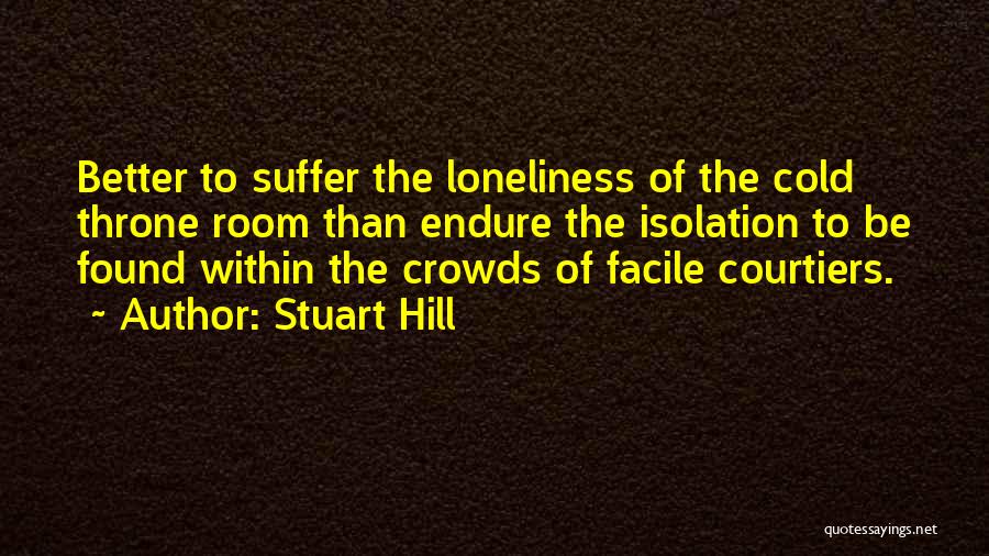 Stuart Hill Quotes: Better To Suffer The Loneliness Of The Cold Throne Room Than Endure The Isolation To Be Found Within The Crowds