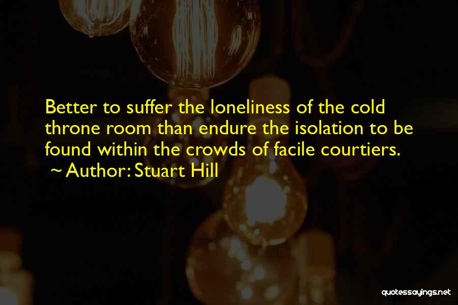 Stuart Hill Quotes: Better To Suffer The Loneliness Of The Cold Throne Room Than Endure The Isolation To Be Found Within The Crowds