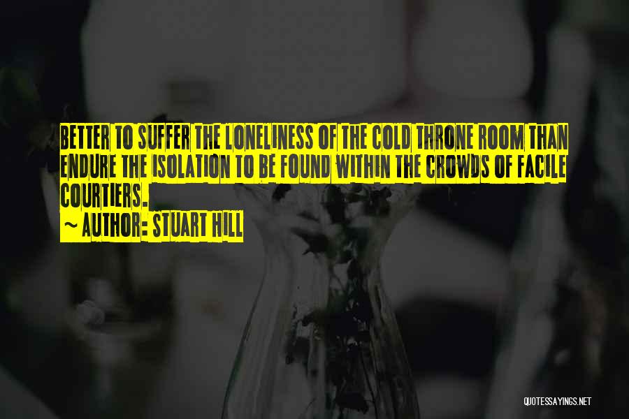 Stuart Hill Quotes: Better To Suffer The Loneliness Of The Cold Throne Room Than Endure The Isolation To Be Found Within The Crowds