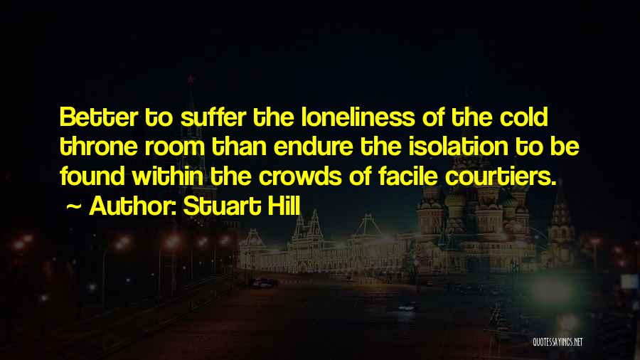 Stuart Hill Quotes: Better To Suffer The Loneliness Of The Cold Throne Room Than Endure The Isolation To Be Found Within The Crowds