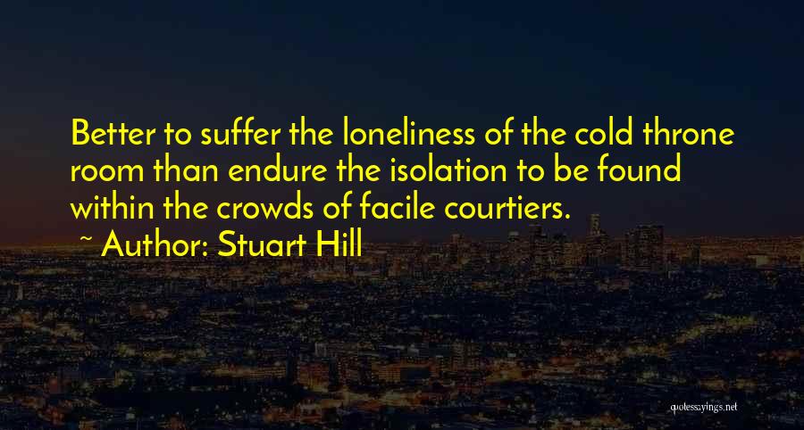 Stuart Hill Quotes: Better To Suffer The Loneliness Of The Cold Throne Room Than Endure The Isolation To Be Found Within The Crowds