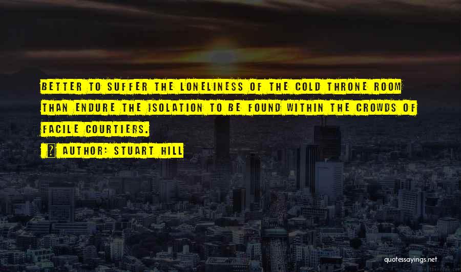 Stuart Hill Quotes: Better To Suffer The Loneliness Of The Cold Throne Room Than Endure The Isolation To Be Found Within The Crowds