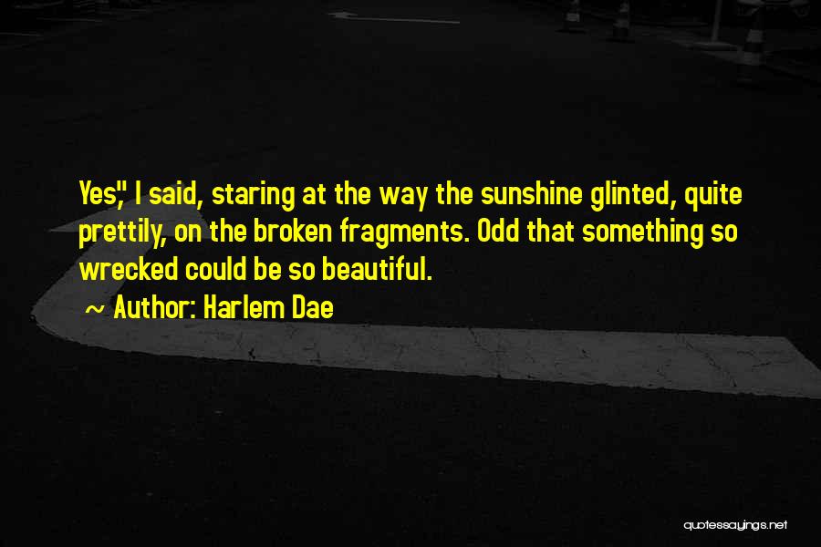 Harlem Dae Quotes: Yes, I Said, Staring At The Way The Sunshine Glinted, Quite Prettily, On The Broken Fragments. Odd That Something So