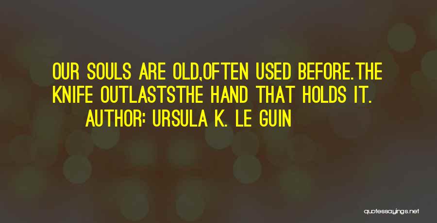 Ursula K. Le Guin Quotes: Our Souls Are Old,often Used Before.the Knife Outlaststhe Hand That Holds It.