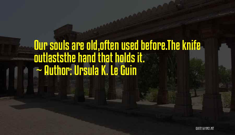 Ursula K. Le Guin Quotes: Our Souls Are Old,often Used Before.the Knife Outlaststhe Hand That Holds It.