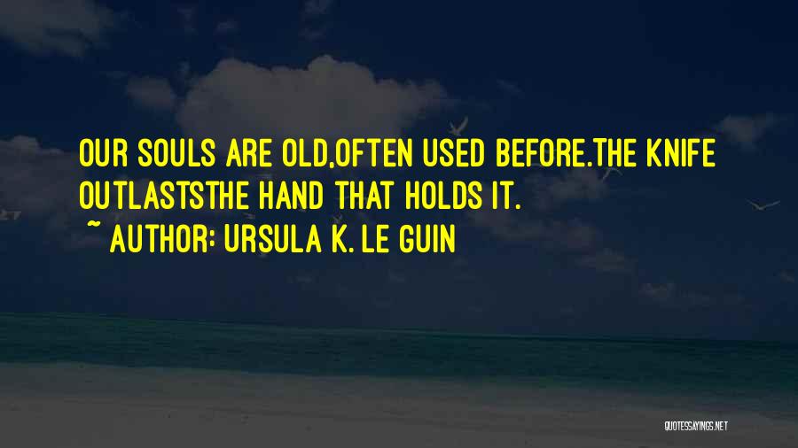 Ursula K. Le Guin Quotes: Our Souls Are Old,often Used Before.the Knife Outlaststhe Hand That Holds It.