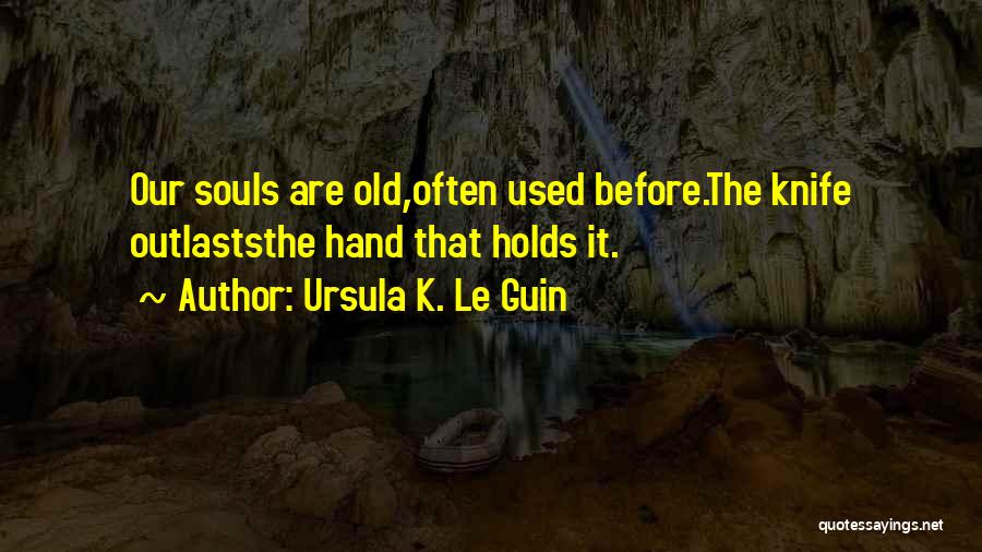 Ursula K. Le Guin Quotes: Our Souls Are Old,often Used Before.the Knife Outlaststhe Hand That Holds It.